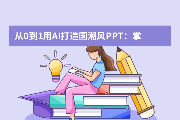 從0到1用AI打造國潮風(fēng)PPT：掌握這5個技巧，讓匯報秒變藝術(shù)展